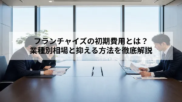 フランチャイズの初期費用とは?|業種別相場と抑える方法を徹底解説