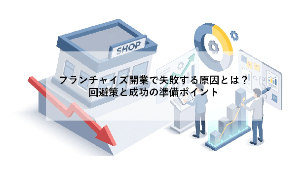 フランチャイズ開業で失敗する原因とは?|回避策と成功の準備ポイント